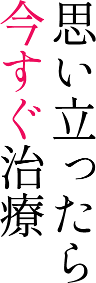 思い立ったら今すぐ治療